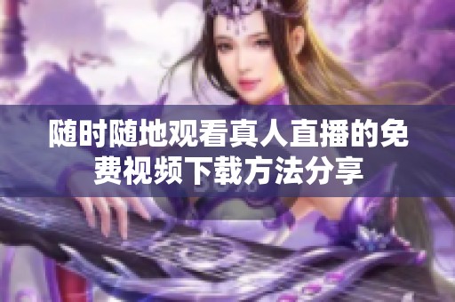 随时随地观看真人直播的免费视频下载方法分享
