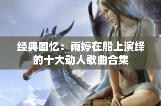 经典回忆：雨婷在船上演绎的十大动人歌曲合集