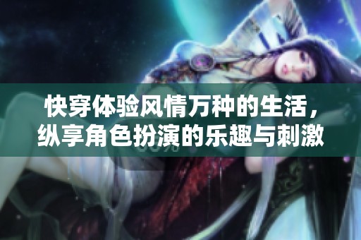 快穿体验风情万种的生活，纵享角色扮演的乐趣与刺激