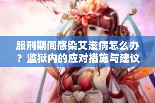 服刑期间感染艾滋病怎么办？监狱内的应对措施与建议