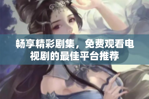 畅享精彩剧集，免费观看电视剧的最佳平台推荐