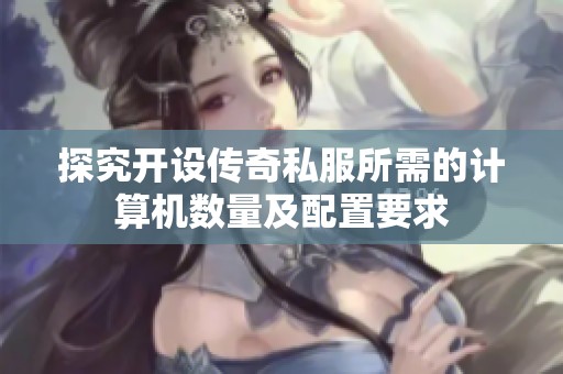 探究开设传奇私服所需的计算机数量及配置要求