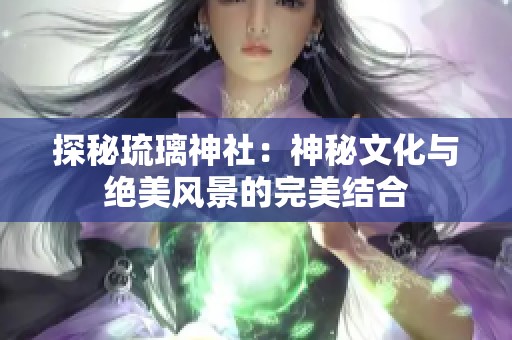 探秘琉璃神社：神秘文化与绝美风景的完美结合