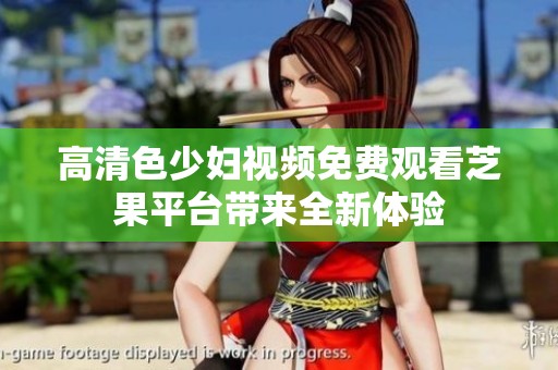 高清色少妇视频免费观看芝果平台带来全新体验