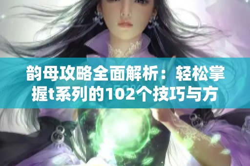 韵母攻略全面解析：轻松掌握t系列的102个技巧与方法