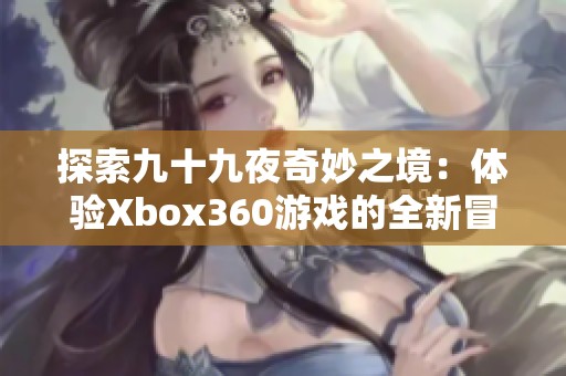 探索九十九夜奇妙之境：体验Xbox360游戏的全新冒险之旅