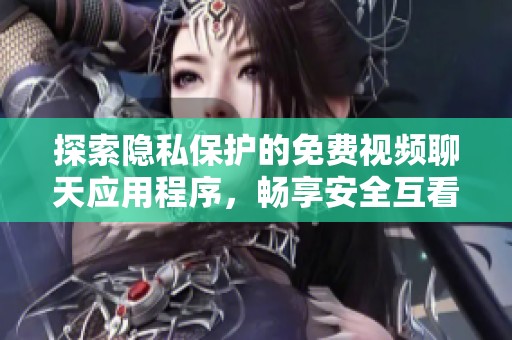 探索隐私保护的免费视频聊天应用程序，畅享安全互看体验