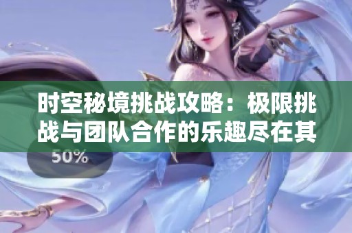 时空秘境挑战攻略：极限挑战与团队合作的乐趣尽在其中