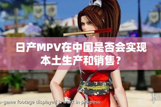 日产MPV在中国是否会实现本土生产和销售？