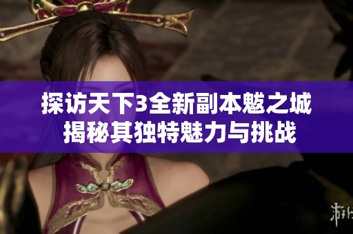 探访天下3全新副本魃之城 揭秘其独特魅力与挑战