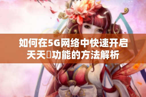 如何在5G网络中快速开启天天奭功能的方法解析