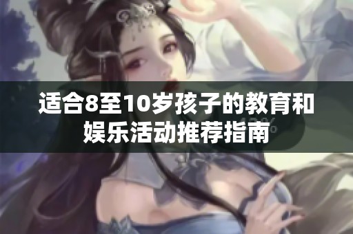 适合8至10岁孩子的教育和娱乐活动推荐指南