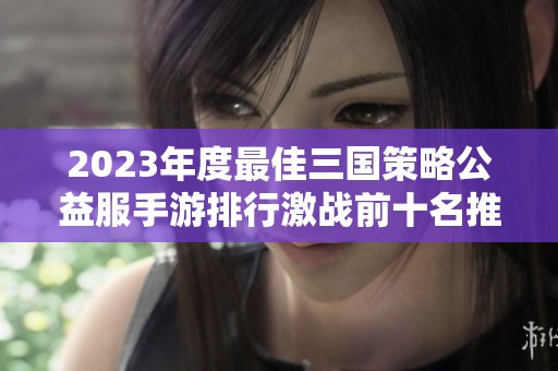 2023年度最佳三国策略公益服手游排行激战前十名推荐