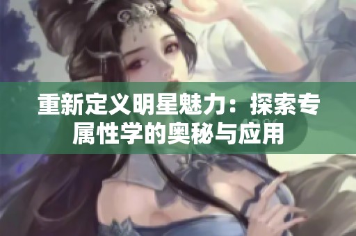 重新定义明星魅力：探索专属性学的奥秘与应用