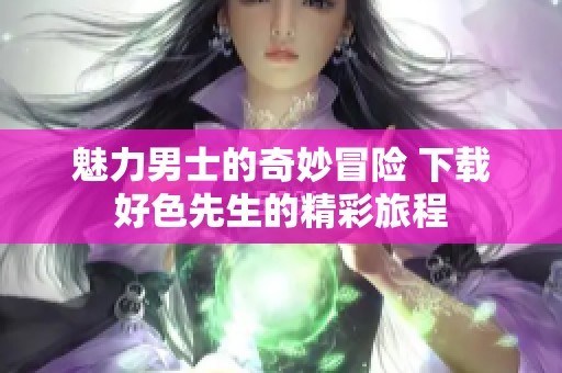 魅力男士的奇妙冒险 下载好色先生的精彩旅程