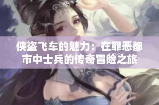 侠盗飞车的魅力：在罪恶都市中士兵的传奇冒险之旅