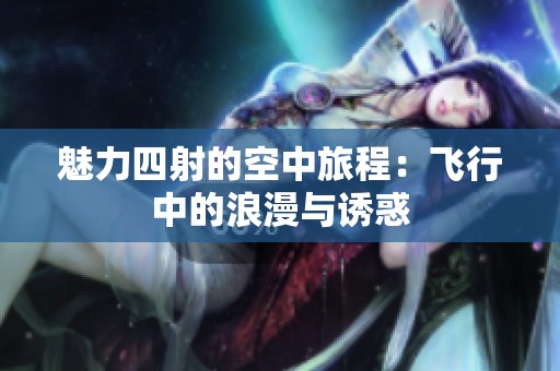 魅力四射的空中旅程：飞行中的浪漫与诱惑