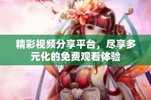 精彩视频分享平台，尽享多元化的免费观看体验