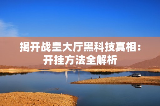 揭开战皇大厅黑科技真相：开挂方法全解析