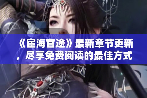 《宦海官途》最新章节更新，尽享免费阅读的最佳方式是什么？