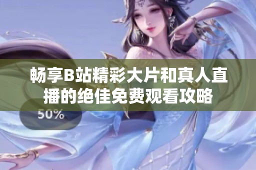 畅享B站精彩大片和真人直播的绝佳免费观看攻略