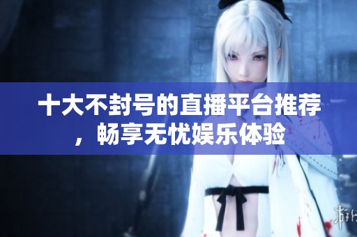 十大不封号的直播平台推荐，畅享无忧娱乐体验