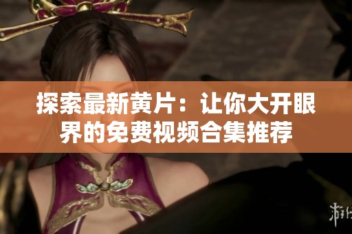 探索最新黄片：让你大开眼界的免费视频合集推荐