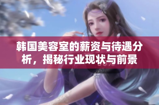 韩国美容室的薪资与待遇分析，揭秘行业现状与前景