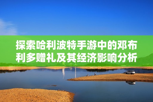 探索哈利波特手游中的邓布利多赠礼及其经济影响分析