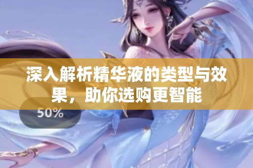 深入解析精华液的类型与效果，助你选购更智能