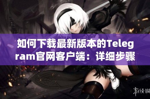 如何下载最新版本的Telegram官网客户端：详细步骤指南