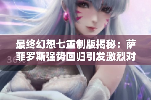 最终幻想七重制版揭秘：萨菲罗斯强势回归引发激烈对抗