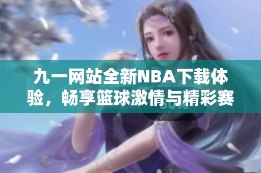 九一网站全新NBA下载体验，畅享篮球激情与精彩赛事