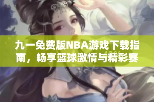 九一免费版NBA游戏下载指南，畅享篮球激情与精彩赛事