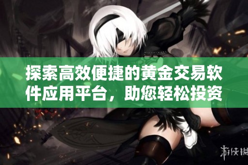 探索高效便捷的黄金交易软件应用平台，助您轻松投资黄金市场