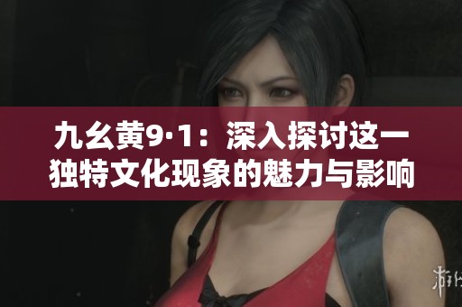 九幺黄9·1:深入探讨这一独特文化现象的魅力与影响 九幺黄9·1:深入探讨这一独特文化现象的魅力与影响