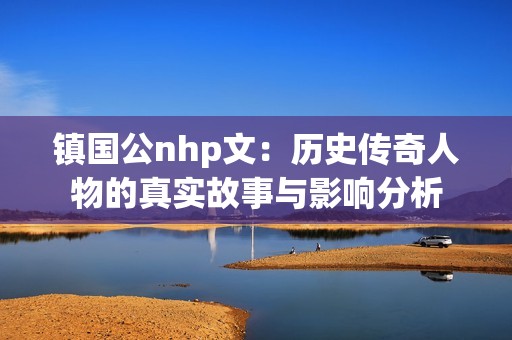 镇国公nhp文：历史传奇人物的真实故事与影响分析