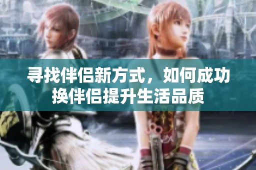 寻找伴侣新方式，如何成功换伴侣提升生活品质