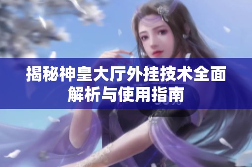 揭秘神皇大厅外挂技术全面解析与使用指南