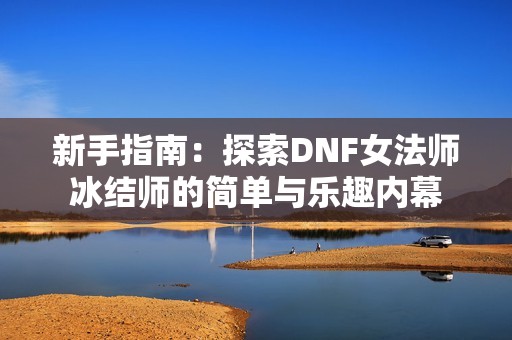 新手指南：探索DNF女法师冰结师的简单与乐趣内幕