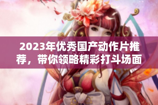 2023年优秀国产动作片推荐，带你领略精彩打斗场面