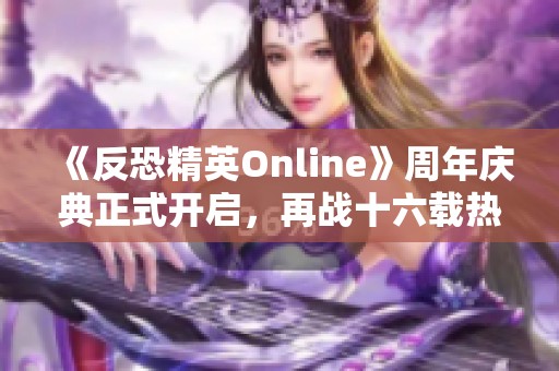 《反恐精英Online》周年庆典正式开启，再战十六载热血重燃！