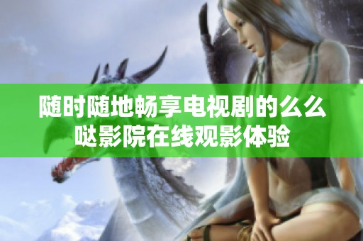 随时随地畅享电视剧的么么哒影院在线观影体验