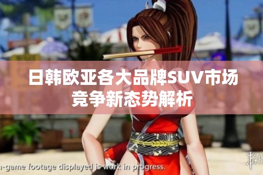 日韩欧亚各大品牌SUV市场竞争新态势解析