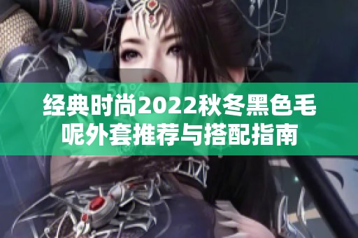 经典时尚2022秋冬黑色毛呢外套推荐与搭配指南