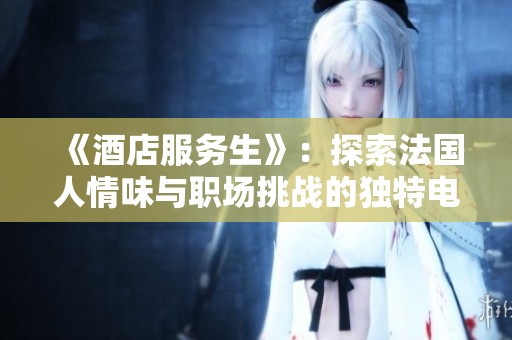 《酒店服务生》：探索法国人情味与职场挑战的独特电影体验