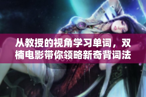 从教授的视角学习单词，双楠电影带你领略新奇背词法