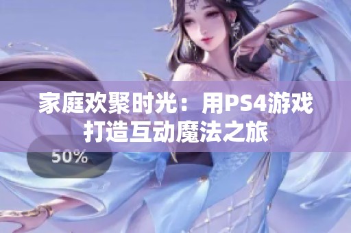 家庭欢聚时光：用PS4游戏打造互动魔法之旅