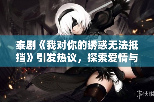 泰剧《我对你的诱惑无法抵挡》引发热议，探索爱情与欲望之谜