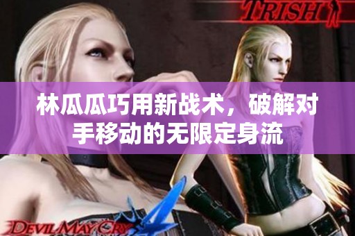 林瓜瓜巧用新战术，破解对手移动的无限定身流